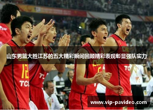 山东男篮大胜江苏的五大精彩瞬间回顾精彩表现彰显强队实力