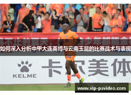 如何深入分析中甲大连英博与云南玉昆的比赛战术与表现