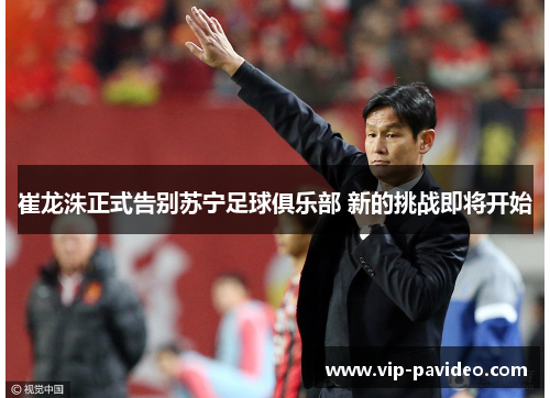 崔龙洙正式告别苏宁足球俱乐部 新的挑战即将开始