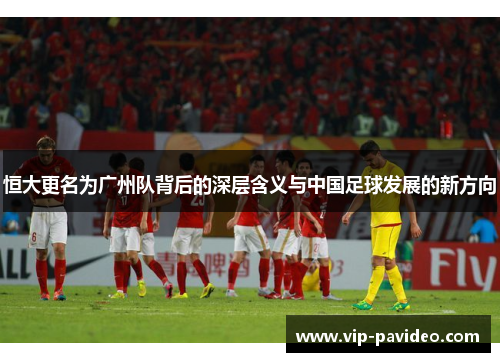 恒大更名为广州队背后的深层含义与中国足球发展的新方向