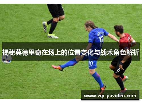 揭秘莫德里奇在场上的位置变化与战术角色解析