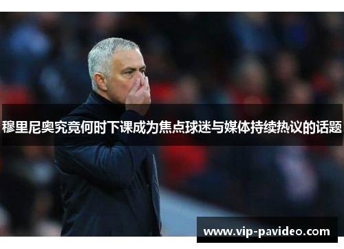 穆里尼奥究竟何时下课成为焦点球迷与媒体持续热议的话题