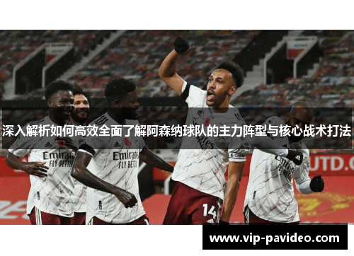 深入解析如何高效全面了解阿森纳球队的主力阵型与核心战术打法
