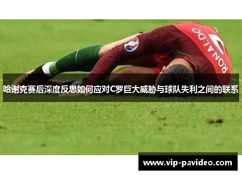 哈谢克赛后深度反思如何应对C罗巨大威胁与球队失利之间的联系