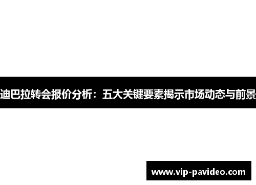 迪巴拉转会报价分析：五大关键要素揭示市场动态与前景
