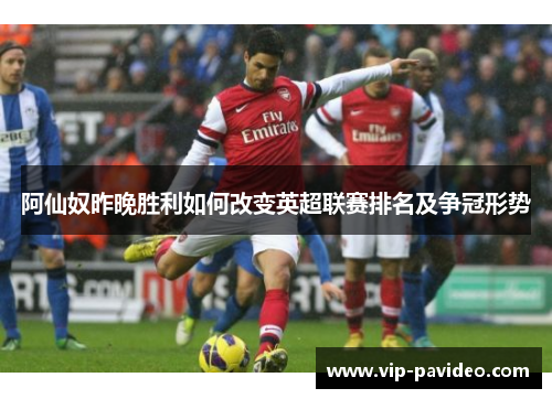 阿仙奴昨晚胜利如何改变英超联赛排名及争冠形势