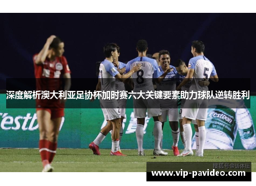 深度解析澳大利亚足协杯加时赛六大关键要素助力球队逆转胜利
