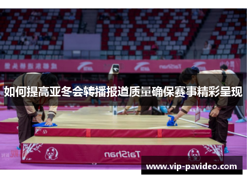 如何提高亚冬会转播报道质量确保赛事精彩呈现