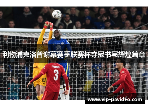 利物浦克洛普谢幕赛季联赛杯夺冠书写辉煌篇章