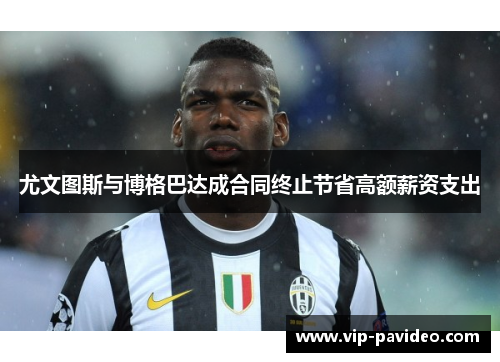 尤文图斯与博格巴达成合同终止节省高额薪资支出
