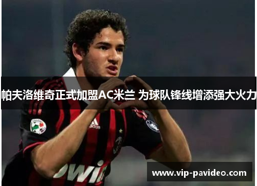 帕夫洛维奇正式加盟AC米兰 为球队锋线增添强大火力