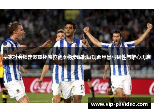皇家社会锁定欧联杯席位赛季稳步崛起展现西甲黑马韧性与雄心再启