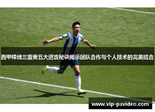西甲锋线三重奏五大进攻秘诀揭示团队合作与个人技术的完美结合